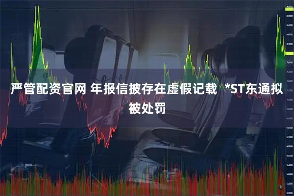 严管配资官网 年报信披存在虚假记载  *ST东通拟被处罚
