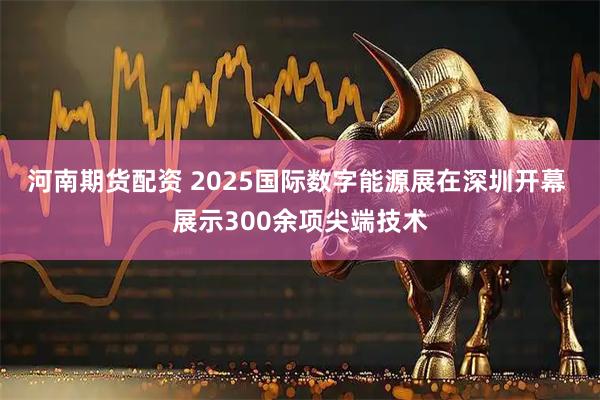 河南期货配资 2025国际数字能源展在深圳开幕 展示300余项尖端技术
