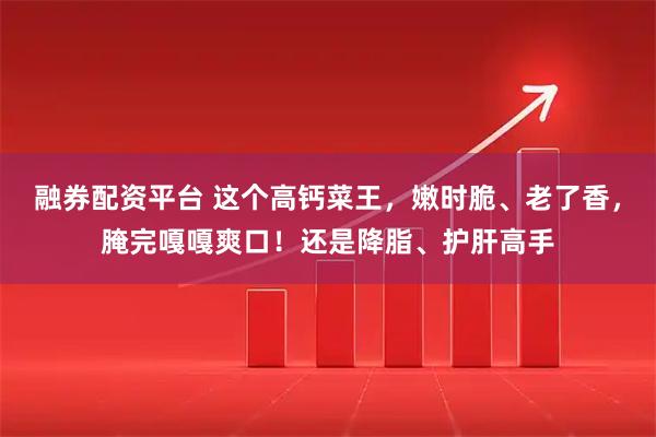 融券配资平台 这个高钙菜王，嫩时脆、老了香，腌完嘎嘎爽口！还是降脂、护肝高手