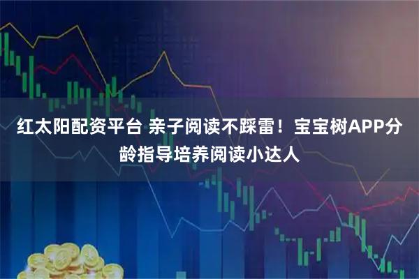 红太阳配资平台 亲子阅读不踩雷!宝宝树APP分龄指导培养阅读小达人