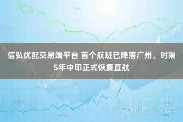 信弘优配交易端平台 首个航班已降落广州，时隔5年中印正式恢复直航