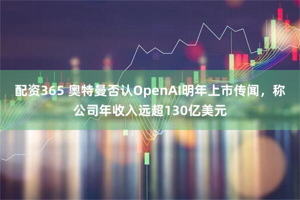 配资365 奥特曼否认OpenAI明年上市传闻，称公司年收入远超130亿美元
