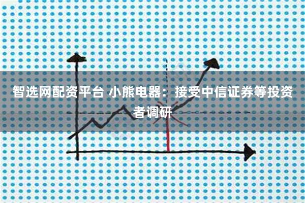 智选网配资平台 小熊电器：接受中信证券等投资者调研