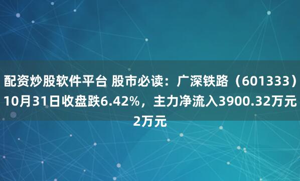 配资炒股软件平台 股市必读：广深铁路（601333）10月31日收盘跌6.42%，主力净流入3900.32万元