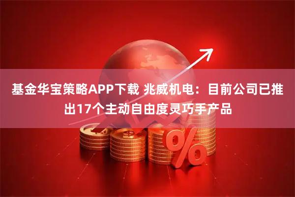 基金华宝策略APP下载 兆威机电：目前公司已推出17个主动自由度灵巧手产品