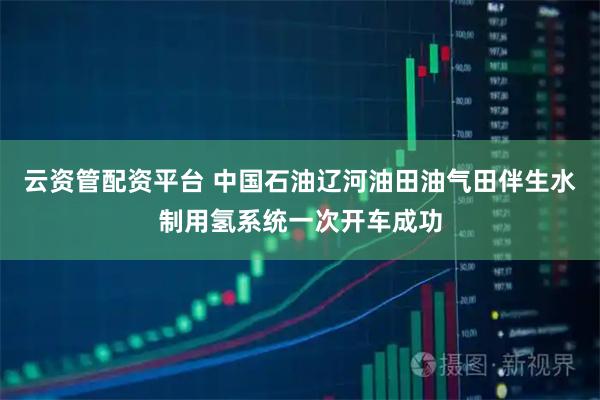 云资管配资平台 中国石油辽河油田油气田伴生水制用氢系统一次开车成功
