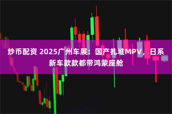 炒币配资 2025广州车展：国产扎堆MPV，日系新车款款都带鸿蒙座舱