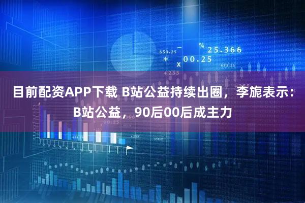 目前配资APP下载 B站公益持续出圈，李旎表示：B站公益，90后00后成主力