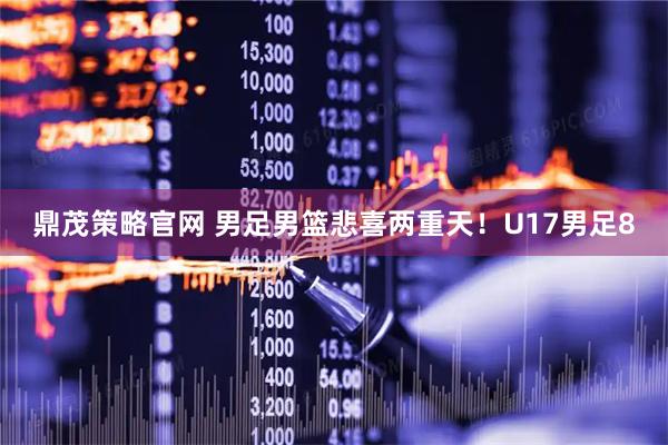 鼎茂策略官网 男足男篮悲喜两重天！U17男足8
