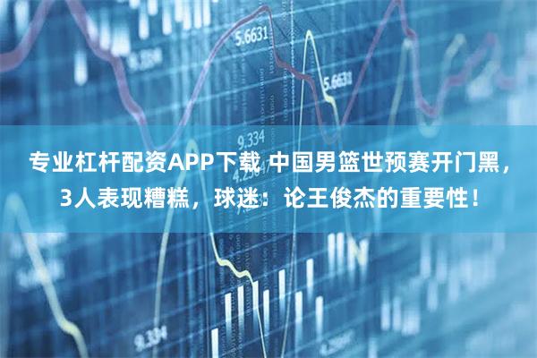 专业杠杆配资APP下载 中国男篮世预赛开门黑，3人表现糟糕，球迷：论王俊杰的重要性！