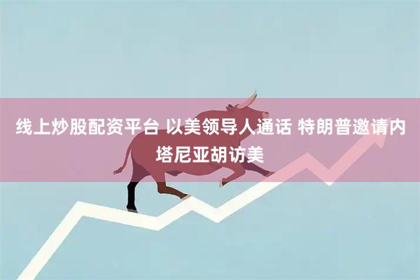 线上炒股配资平台 以美领导人通话 特朗普邀请内塔尼亚胡访美