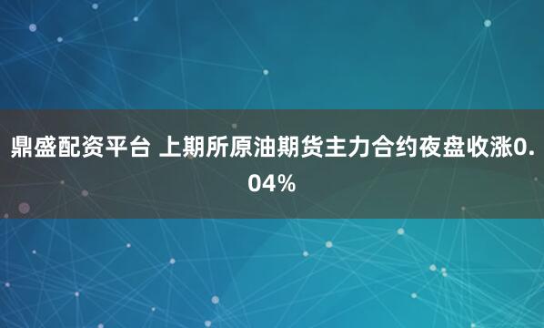 鼎盛配资平台 上期所原油期货主力合约夜盘收涨0.04%