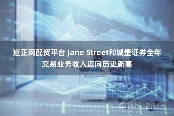 道正网配资平台 Jane Street和城堡证券全年交易业务收入迈向历史新高