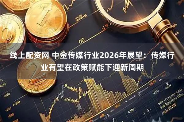 线上配资网 中金传媒行业2026年展望:传媒行业有望在政策赋能下迎新周期