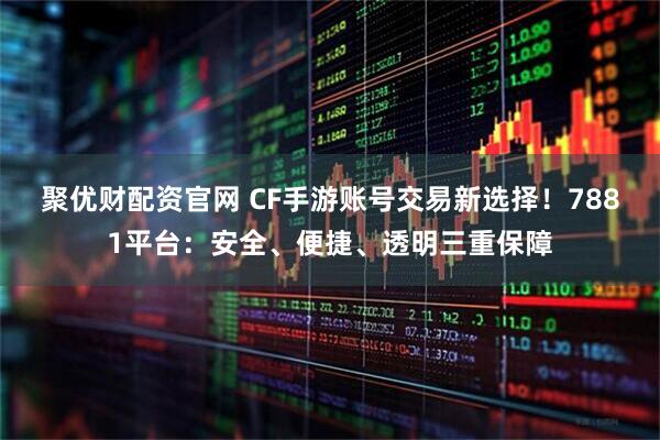 聚优财配资官网 CF手游账号交易新选择！7881平台：安全、便捷、透明三重保障