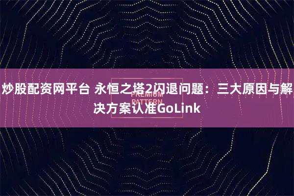炒股配资网平台 永恒之塔2闪退问题:三大原因与解决方案认准GoLink