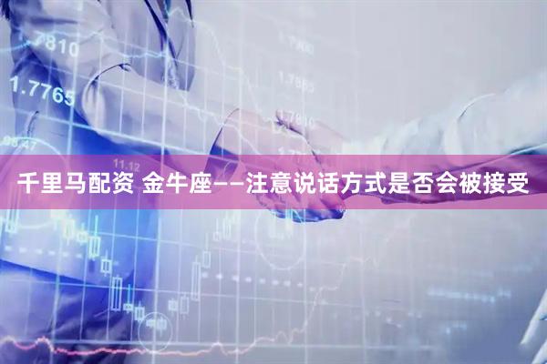 千里马配资 金牛座——注意说话方式是否会被接受
