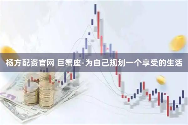 杨方配资官网 巨蟹座-为自己规划一个享受的生活