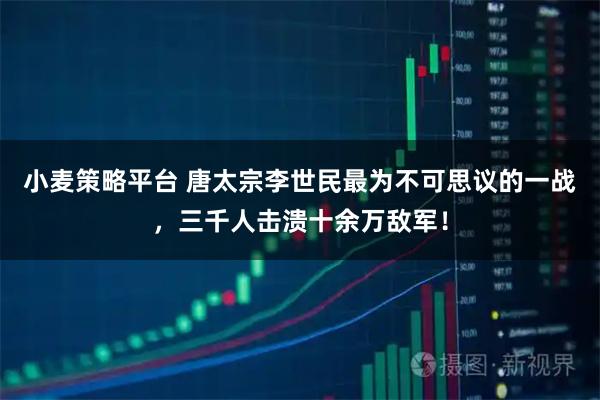 小麦策略平台 唐太宗李世民最为不可思议的一战，三千人击溃十余万敌军！