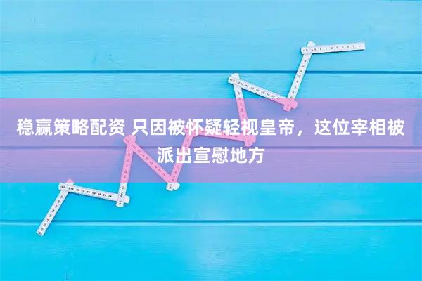 稳赢策略配资 只因被怀疑轻视皇帝，这位宰相被派出宣慰地方