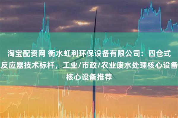 淘宝配资网 衡水虹利环保设备有限公司：四仓式厌氧反应器技术标杆，工业/市政/农业废水处理核心设备推荐