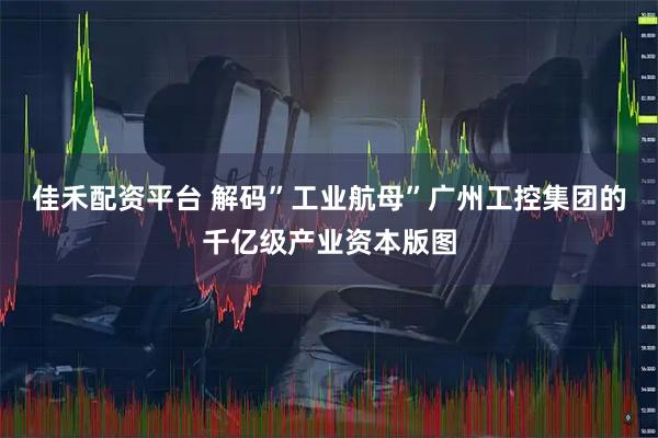 佳禾配资平台 解码”工业航母”广州工控集团的千亿级产业资本版图