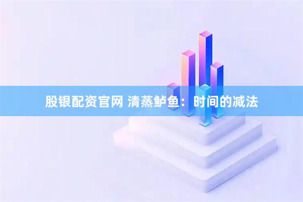 股银配资官网 清蒸鲈鱼：时间的减法