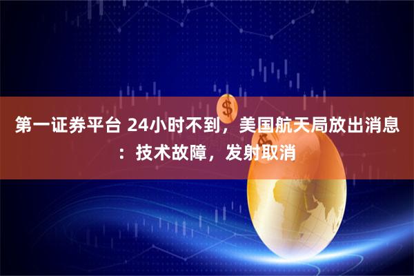 第一证券平台 24小时不到,美国航天局放出消息:技术故障,发射取消