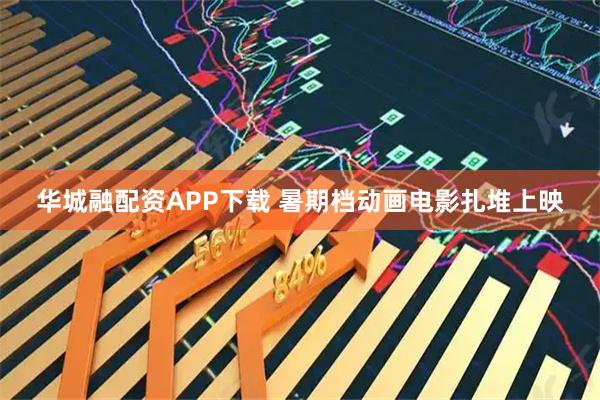 华城融配资APP下载 暑期档动画电影扎堆上映