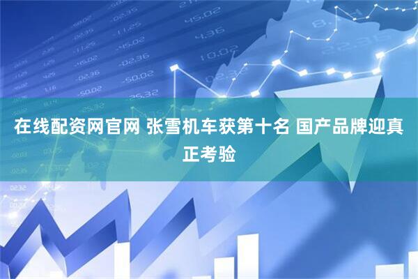 在线配资网官网 张雪机车获第十名 国产品牌迎真正考验