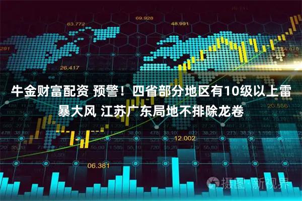 牛金财富配资 预警！四省部分地区有10级以上雷暴大风 江苏广东局地不排除龙卷