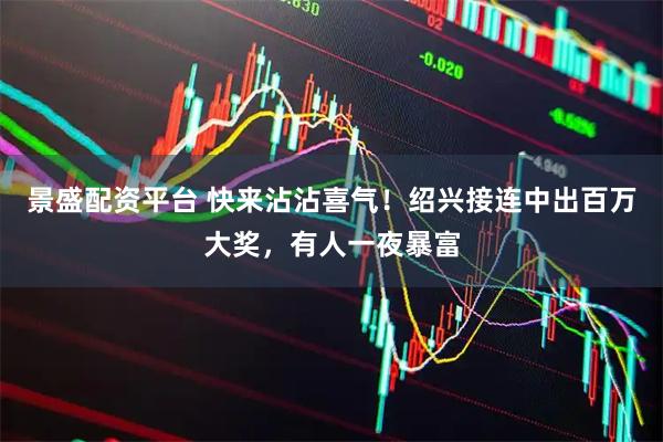 景盛配资平台 快来沾沾喜气!绍兴接连中出百万大奖,有人一夜暴富