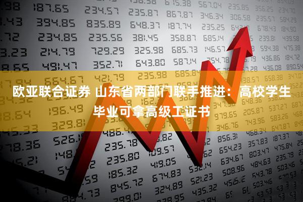 欧亚联合证券 山东省两部门联手推进:高校学生毕业可拿高级工证书
