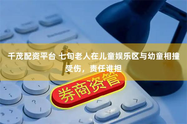 千茂配资平台 七旬老人在儿童娱乐区与幼童相撞受伤,责任谁担