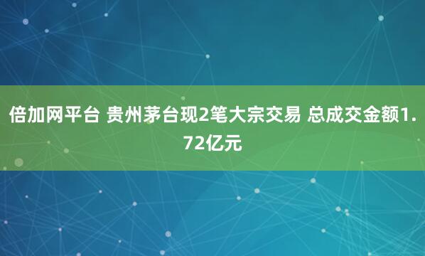 倍加网平台 贵州茅台现2笔大宗交易 总成交金额1.72亿元
