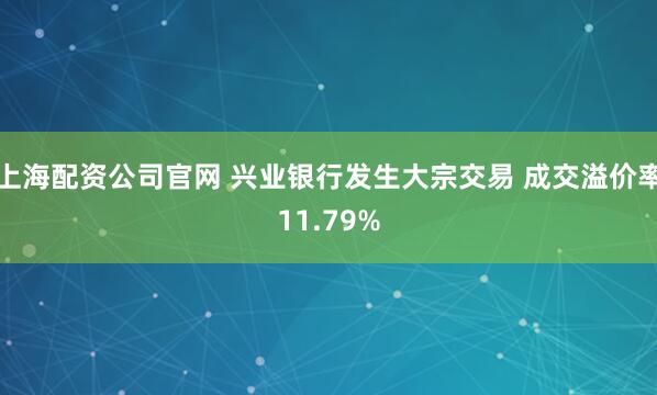 上海配资公司官网 兴业银行发生大宗交易 成交溢价率11.79%