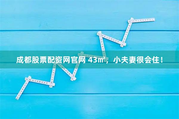 成都股票配资网官网 43㎡，小夫妻很会住！
